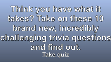 Here are 10 challenging trivia questions.